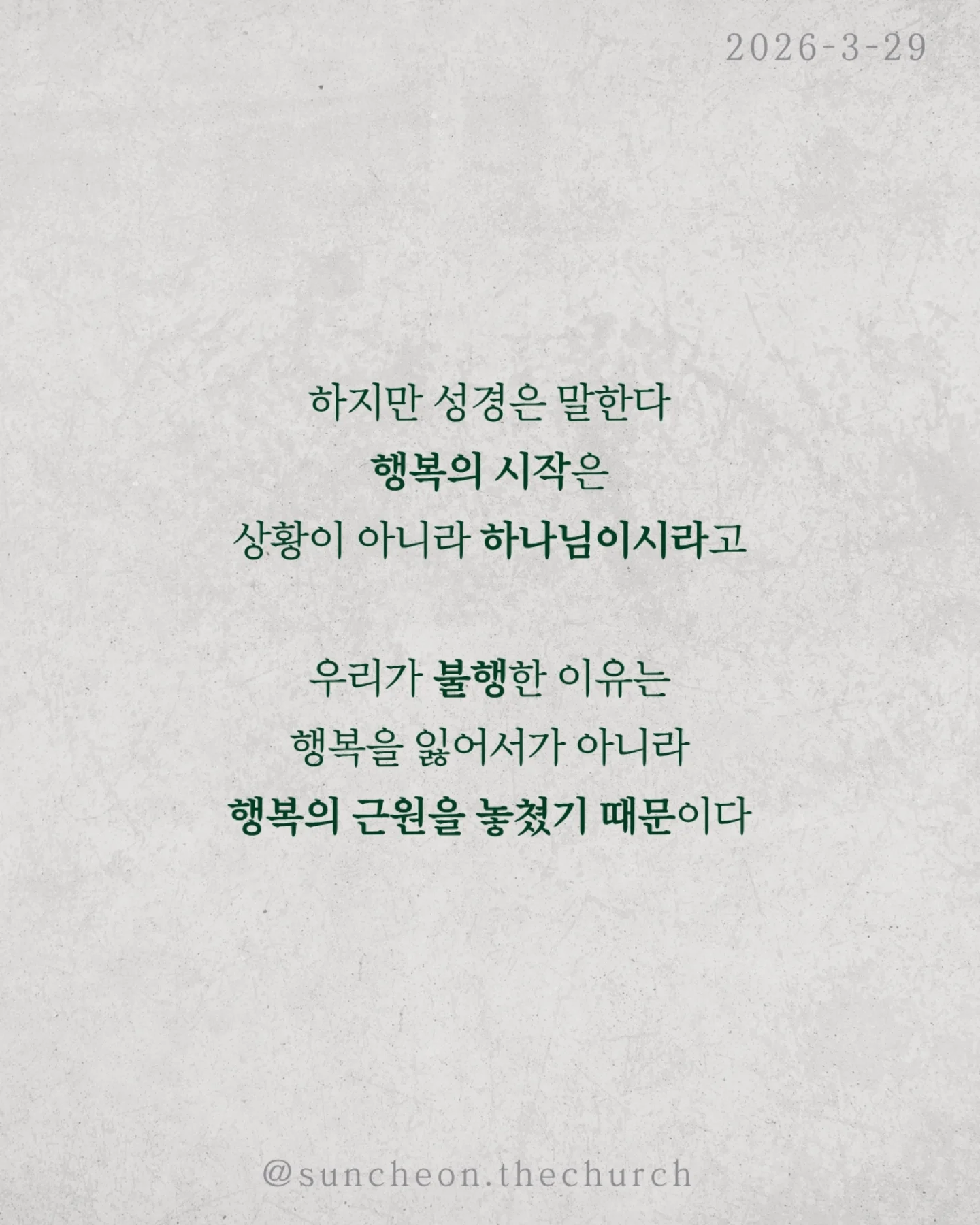 ⠀⠀⠀⠀⠀⠀⠀⠀⠀⠀⠀⠀⠀⠀⠀⠀
2026-3-29 순천더교회 주일예배
행복하십니까 (스바냐 3:14-17)
우리는 이 질문에 쉽게 대답하지 못한다.
상황은 어렵고, 마음은 지쳐 있다.
“지금은 행복하지 않아.”
하지만 성경은 말한다.
행복의 시작은 상황이 아니라 하나님이시라고.
우리가 불행한 이유는 행복을 잃어서가 아니라,
행복의 근원을 놓쳤기 때문이다.
하나님을 떠난 순간
✔ 나 중심의 행복을 쫓고,
✔ 오래가지 않는 가짜 행복을 붙든다.
그래서 더 채우려 할수록 더 공허해진다.
하나님은 그런 우리를 그대로 두지 않으셨다.
예수님이 우리의 삶 속으로 오셨다.
그리고 말씀하신다.
“내게로 와서 마시라.”
진짜 행복은 관계에서 시작된다.
하나님이 나의 기쁨이 될 때 삶이 다시 살아난다.
행복은 만드는 것이 아니라 회복되는 것이다.
예수님이 나의 주님이 될 때 우리는 다시 고백한다.
“나는 행복한 사람입니다.”
그리고 그 삶이 세상을 향한 증거가 된다.
일시 | 주일 AM9:45
장소 | 전남 순천시 연향중앙상가길 24, 산돌빌딩 7층
#라이트하우스무브먼트
#순천더교회