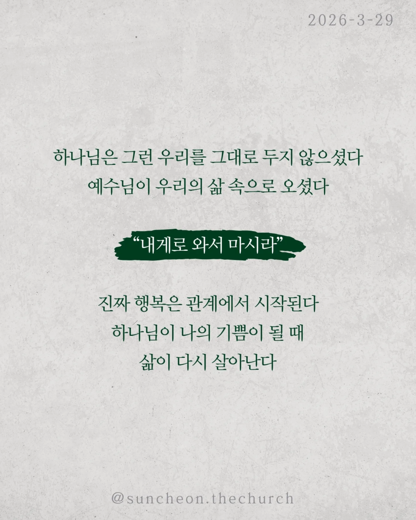 ⠀⠀⠀⠀⠀⠀⠀⠀⠀⠀⠀⠀⠀⠀⠀⠀
2026-3-29 순천더교회 주일예배
행복하십니까 (스바냐 3:14-17)
우리는 이 질문에 쉽게 대답하지 못한다.
상황은 어렵고, 마음은 지쳐 있다.
“지금은 행복하지 않아.”
하지만 성경은 말한다.
행복의 시작은 상황이 아니라 하나님이시라고.
우리가 불행한 이유는 행복을 잃어서가 아니라,
행복의 근원을 놓쳤기 때문이다.
하나님을 떠난 순간
✔ 나 중심의 행복을 쫓고,
✔ 오래가지 않는 가짜 행복을 붙든다.
그래서 더 채우려 할수록 더 공허해진다.
하나님은 그런 우리를 그대로 두지 않으셨다.
예수님이 우리의 삶 속으로 오셨다.
그리고 말씀하신다.
“내게로 와서 마시라.”
진짜 행복은 관계에서 시작된다.
하나님이 나의 기쁨이 될 때 삶이 다시 살아난다.
행복은 만드는 것이 아니라 회복되는 것이다.
예수님이 나의 주님이 될 때 우리는 다시 고백한다.
“나는 행복한 사람입니다.”
그리고 그 삶이 세상을 향한 증거가 된다.
일시 | 주일 AM9:45
장소 | 전남 순천시 연향중앙상가길 24, 산돌빌딩 7층
#라이트하우스무브먼트
#순천더교회