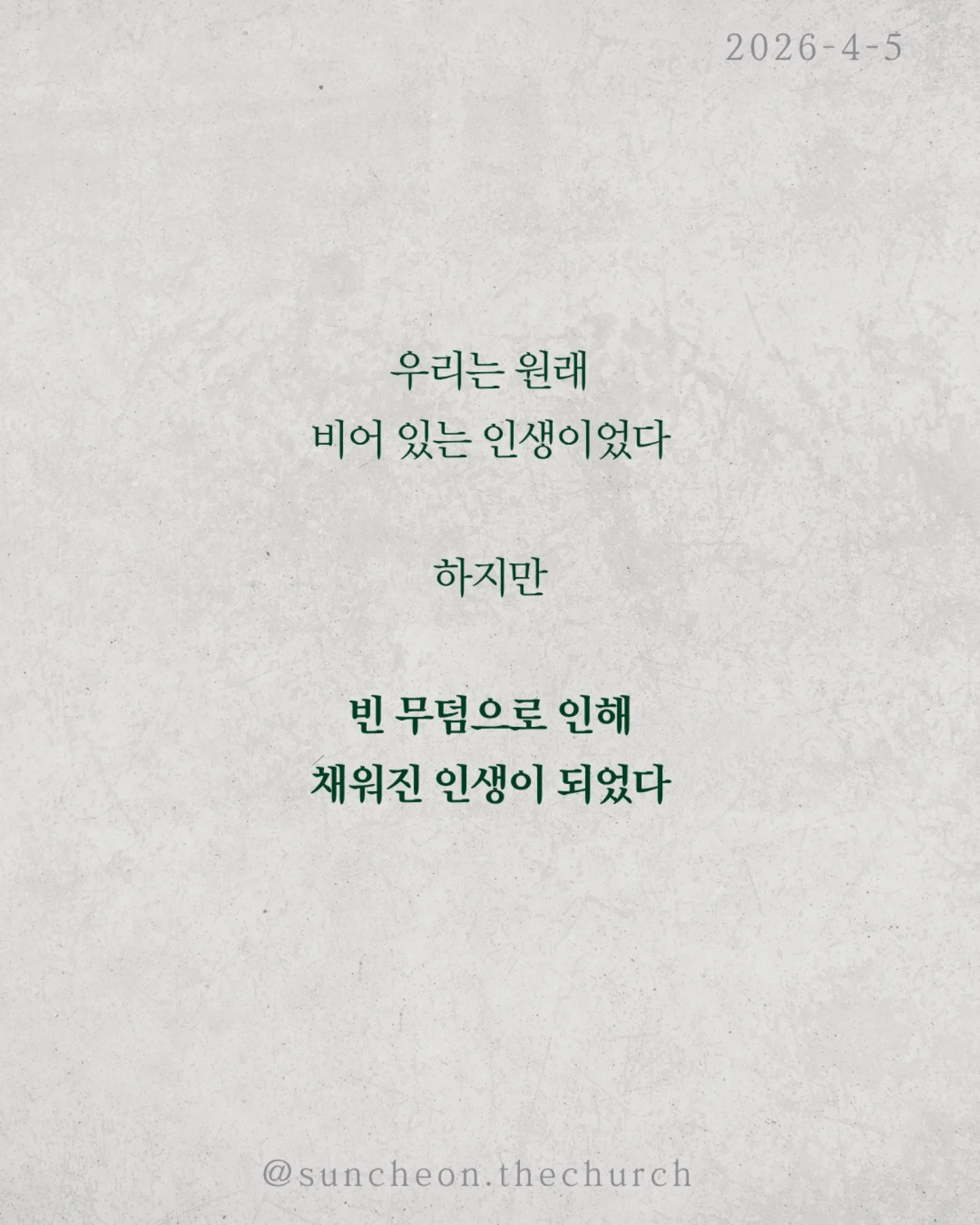 ⠀⠀⠀⠀⠀⠀⠀⠀⠀⠀⠀⠀⠀⠀⠀⠀
2026-4-5 순천더교회 주일예배
빈 무덤이 채운 인생 (고린도전서 15:16-17)
세상에서 가장 강한 힘은 무엇일까?
권력도 아니고, 돈도 아니다.
죽음이다.
모든 사람은 결국 그 앞에 멈춘다.
그래서 우리의 삶은 어딘가 비어 있다.
그런데 단 하나, 비어 있는 무덤이 있다.
예수님의 무덤이다.
왜 비어 있을까.
죽음을 이기고 다시 살아나셨기 때문이다.
그 날 이후, 죽음은 끝이 아니라
패배한 존재가 되었다.
놀라운 사실은 그 빈 무덤이 사람을 채운다는 것.
두려움에 숨어 있던 제자들이 담대하게 바뀌고
공허하게 살던 인생이 의미로 채워진다.
살아계신 예수님이 내 삶을 채우시기 때문이다.
우리는 원래 비어 있는 인생이었다.
하지만 빈 무덤으로 인해 채워진 인생이 되었다.
예수님이 살아계시기에
✔ 오늘을 이길 힘이 있고
✔ 내일을 향한 소망이 있다
오늘, 다시 붙들자.
“주님이 내 삶의 주인 되십니다.”
#라이트하우스무브먼트
#순천더교회