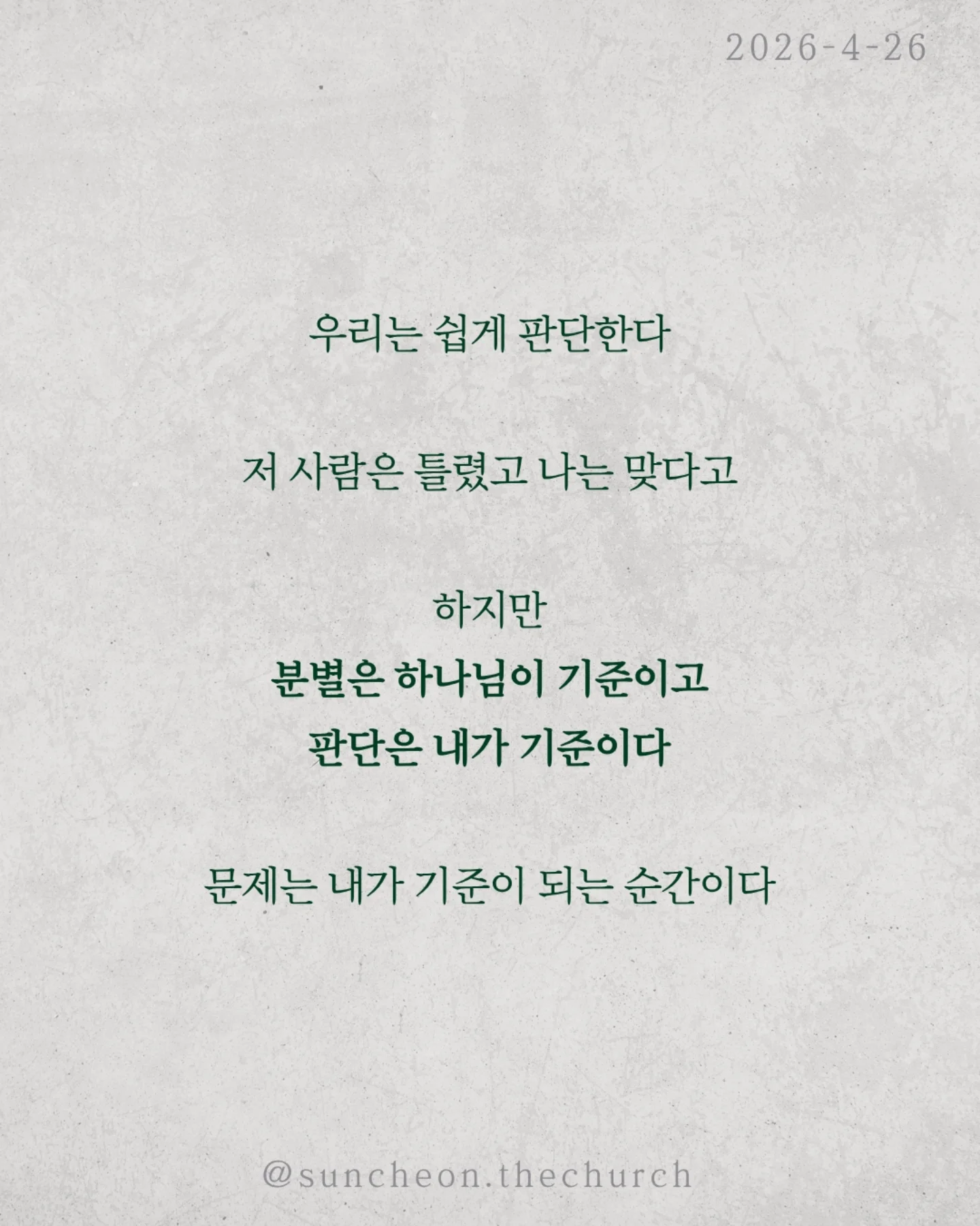 ⠀⠀⠀⠀⠀⠀⠀⠀⠀⠀⠀⠀⠀⠀⠀⠀
2026-4-26 순천더교회 주일예배
의인의식 (로마서 2:1-16)
우리는 쉽게 판단한다.
저 사람은 틀렸고 나는 맞다고
하지만 분별은 하나님이 기준이고,
판단은 내가 기준이다.
문제는 내가 기준이 되는 순간이다.
의인의식은 이렇게 말한다.
“나는 저 사람보다 낫다.”
그래서
✔ 남의 허물에는 민감하고
✔ 내 죄에는 둔감해진다.
결국 하나님도 필요 없어진다.
나는 이미 괜찮은 사람이니까
하지만 잊지 말아야 한다.
하나님이 나를 판단하신다.
그 판단은 겉모습이 아니라, 진리대로
행동뿐 아니라 마음과 동기까지 숨길 수 없다.
의인의식을 이기는 방법은 단 하나
하나님 앞에서 사는 것(Coram Deo)
사람 앞이 아니라 하나님 앞에서
말하고, 선택하고, 살아가는 것
그때 우리는 진짜 변화된다.
#라이트하우스무브먼트
#순천더교회