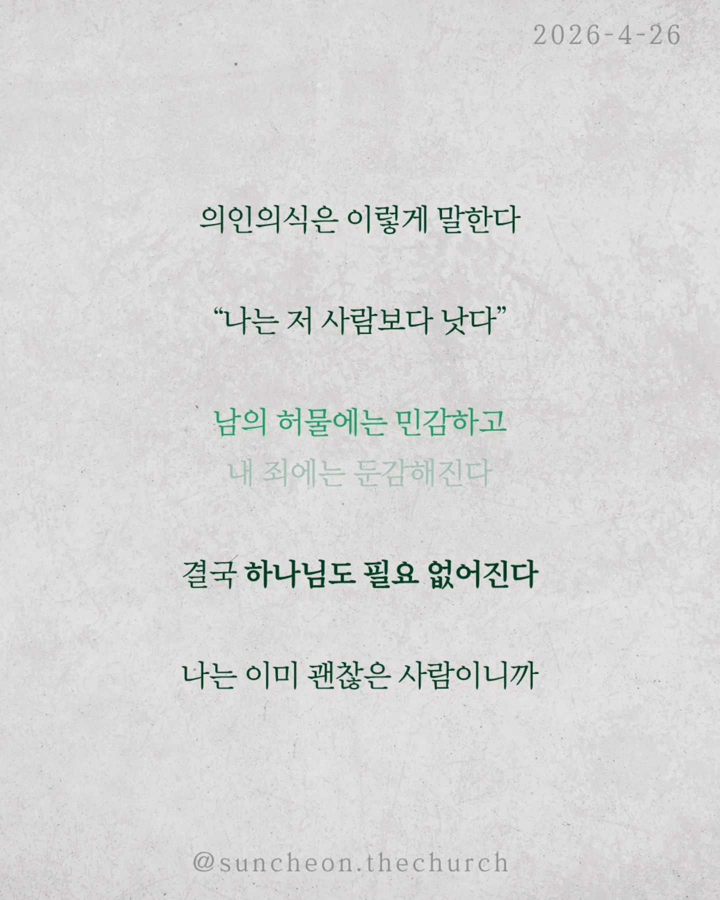 ⠀⠀⠀⠀⠀⠀⠀⠀⠀⠀⠀⠀⠀⠀⠀⠀
2026-4-26 순천더교회 주일예배
의인의식 (로마서 2:1-16)
우리는 쉽게 판단한다.
저 사람은 틀렸고 나는 맞다고
하지만 분별은 하나님이 기준이고,
판단은 내가 기준이다.
문제는 내가 기준이 되는 순간이다.
의인의식은 이렇게 말한다.
“나는 저 사람보다 낫다.”
그래서
✔ 남의 허물에는 민감하고
✔ 내 죄에는 둔감해진다.
결국 하나님도 필요 없어진다.
나는 이미 괜찮은 사람이니까
하지만 잊지 말아야 한다.
하나님이 나를 판단하신다.
그 판단은 겉모습이 아니라, 진리대로
행동뿐 아니라 마음과 동기까지 숨길 수 없다.
의인의식을 이기는 방법은 단 하나
하나님 앞에서 사는 것(Coram Deo)
사람 앞이 아니라 하나님 앞에서
말하고, 선택하고, 살아가는 것
그때 우리는 진짜 변화된다.
#라이트하우스무브먼트
#순천더교회