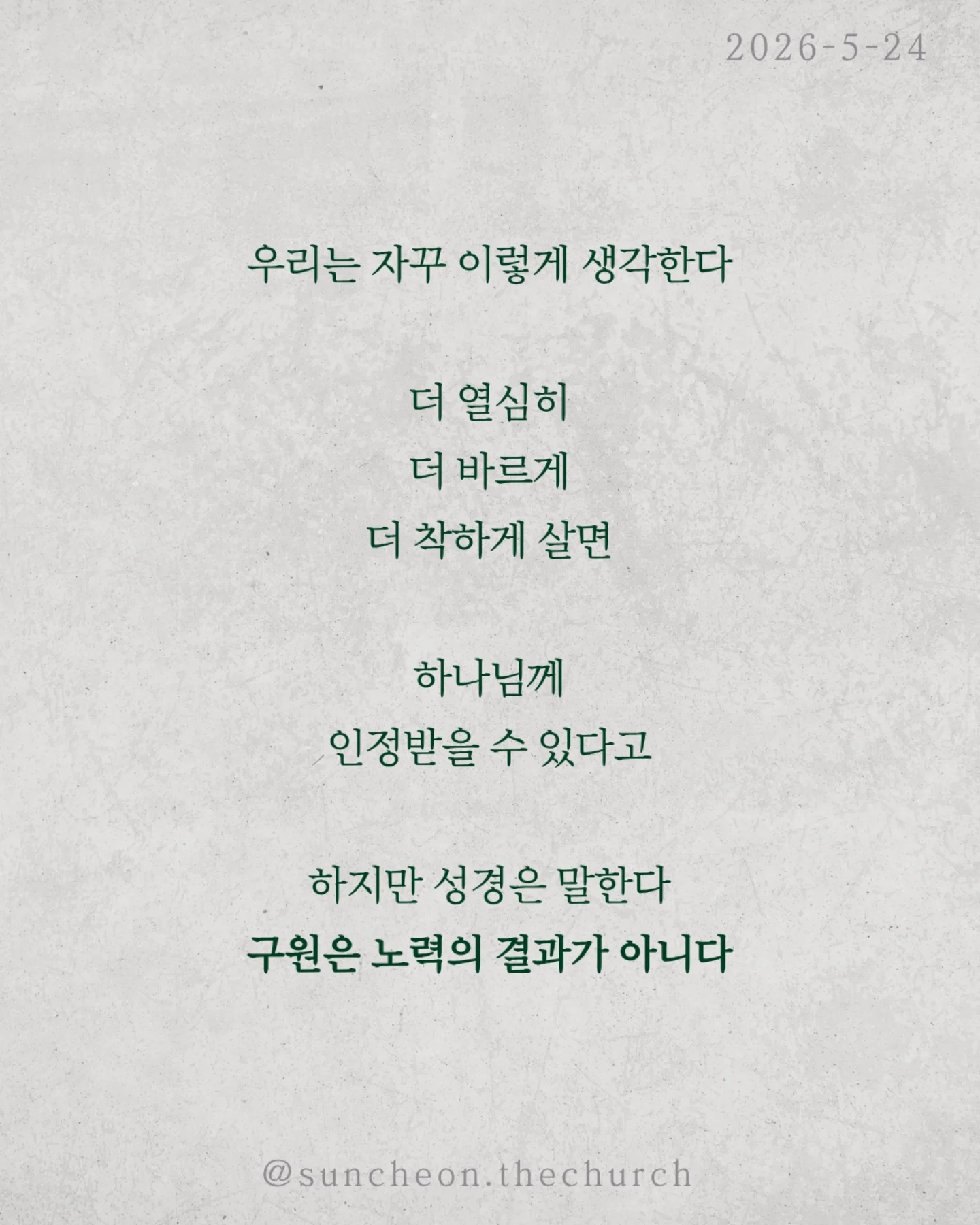⠀⠀⠀⠀⠀⠀⠀⠀⠀⠀⠀⠀⠀⠀⠀⠀
2026-5-24 순천더교회 주일예배
행위가 아닌 믿음으로 (로마서4:1-25)
우리는 자꾸 이렇게 생각한다
더 열심히 더 바르게 더 착하게 살면
하나님께 인정받을 수 있다고
하지만 성경은 말한다
구원은 노력의 결과가 아니다
아브라함도 행위로 의로워진 것이 아니었다
할례 때문도 아니고
율법 때문도 아니었다
믿었기에 의롭다 하심을 받았다
구원의 시작은 내가 한 일이 아니라
하나님이 하신 일이다
문제는 우리가 자꾸 ‘내 손’을 믿는다는 것
조금 더 애쓰면 조금 더 쌓으면
괜찮아질 거라고
하지만 우물 파는 손으로는
생수를 만들 수 없다
하나님은 이미 십자가로 길을 여셨다
세상엔 두 가지 믿음이 있다
내 손을 믿는 삶
or
하나님의 손을 붙드는 삶
구원은 내가 이루는 것이 아니라
받아들이는 것이다
오늘 다시 선택하자
“주님, 내 힘이 아니라 주의 은혜를 믿습니다”
#라이트하우스무브먼트
#순천더교회