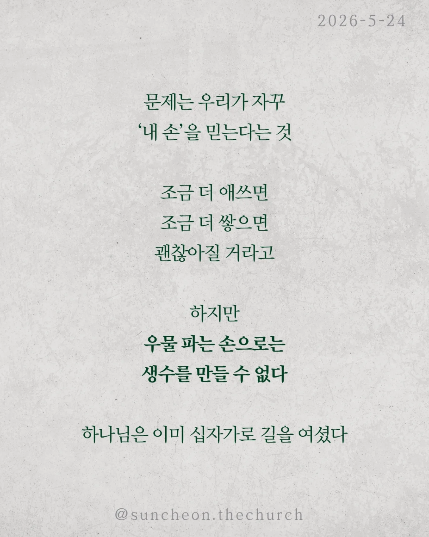 ⠀⠀⠀⠀⠀⠀⠀⠀⠀⠀⠀⠀⠀⠀⠀⠀
2026-5-24 순천더교회 주일예배
행위가 아닌 믿음으로 (로마서4:1-25)
우리는 자꾸 이렇게 생각한다
더 열심히 더 바르게 더 착하게 살면
하나님께 인정받을 수 있다고
하지만 성경은 말한다
구원은 노력의 결과가 아니다
아브라함도 행위로 의로워진 것이 아니었다
할례 때문도 아니고
율법 때문도 아니었다
믿었기에 의롭다 하심을 받았다
구원의 시작은 내가 한 일이 아니라
하나님이 하신 일이다
문제는 우리가 자꾸 ‘내 손’을 믿는다는 것
조금 더 애쓰면 조금 더 쌓으면
괜찮아질 거라고
하지만 우물 파는 손으로는
생수를 만들 수 없다
하나님은 이미 십자가로 길을 여셨다
세상엔 두 가지 믿음이 있다
내 손을 믿는 삶
or
하나님의 손을 붙드는 삶
구원은 내가 이루는 것이 아니라
받아들이는 것이다
오늘 다시 선택하자
“주님, 내 힘이 아니라 주의 은혜를 믿습니다”
#라이트하우스무브먼트
#순천더교회