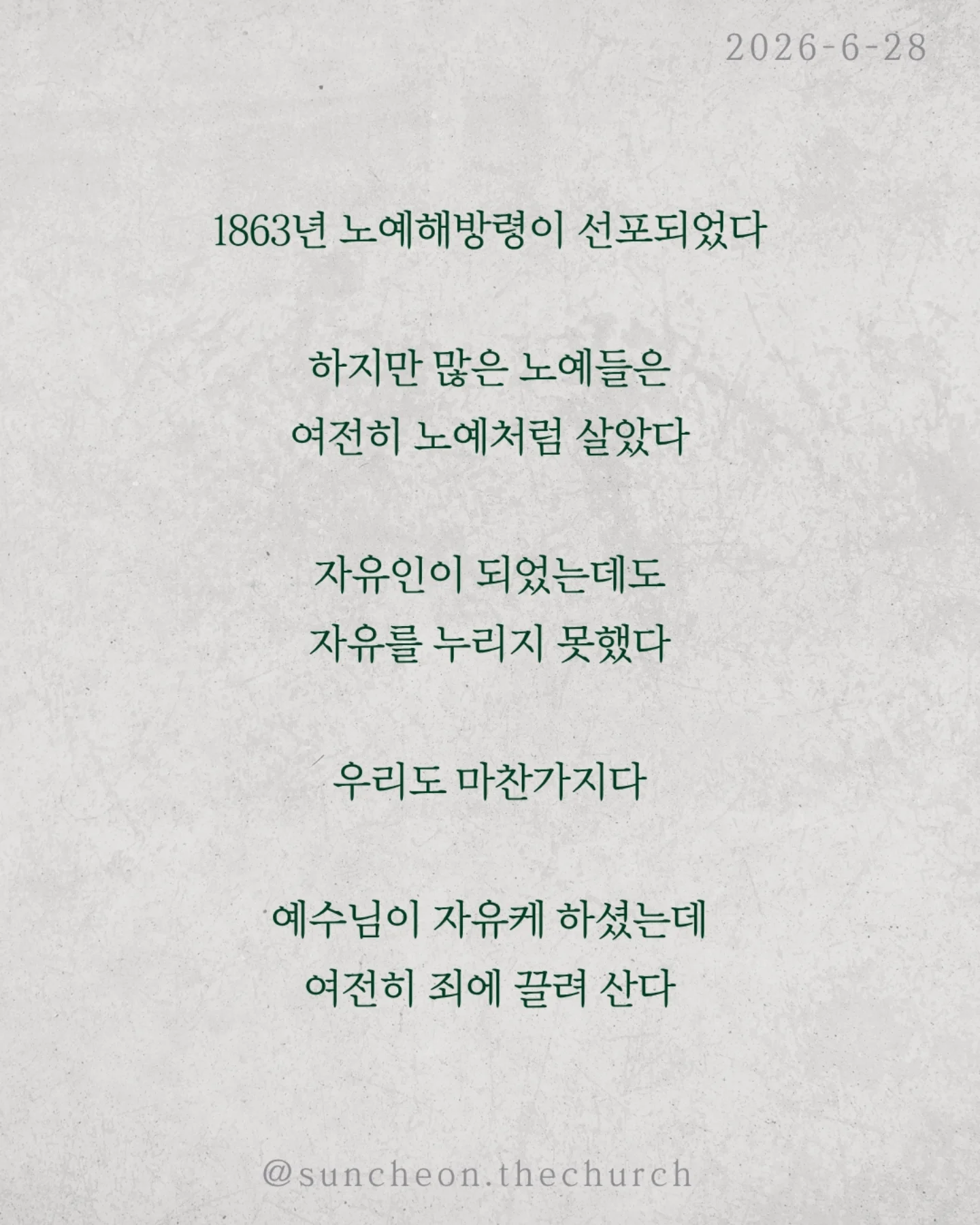 ⠀⠀⠀⠀⠀⠀⠀⠀⠀⠀⠀⠀⠀⠀⠀⠀
2026-6-28 순천더교회 주일예배
죄의 종이 되지 않으려면? (로마서 6:15-23)
1863년 노예해방령이 선포되었다
하지만 많은 노예들은 여전히 노예처럼 살았다
자유인이 되었는데도 자유를 누리지 못했다
우리도 마찬가지다
예수님이 자유케 하셨는데 여전히 죄에 끌려 산다
우리는 자주 자유를 오해한다
익숙한 것이 자유라고
내 마음대로 하는 것이 자유라고
하지만 성경은 말한다
내 마음대로 사는 것이 죄의 시작이다
참된 자유는 하나님 안에 있다
성경은 분명히 말한다 중간은 없다
죄의 종이든지, 하나님의 종이든지
둘 다 될 수는 없다
순종하는 대상이 곧 나의 주인이다
오늘도 우리는 선택하며 살아간다
죄를 이기는 방법은
죄만 바라보는 것이 아니다
하나님께 순종하는 것이다
입은 격려의 도구로
눈은 거룩함의 도구로
손은 선한 일을 위한 도구로 드려라
죄의 종이 되지 않는 길은
하나님의 종이 되는 것이다
#라이트하우스무브먼트
#라이트하우스순천
#순천더교회
#순천교회