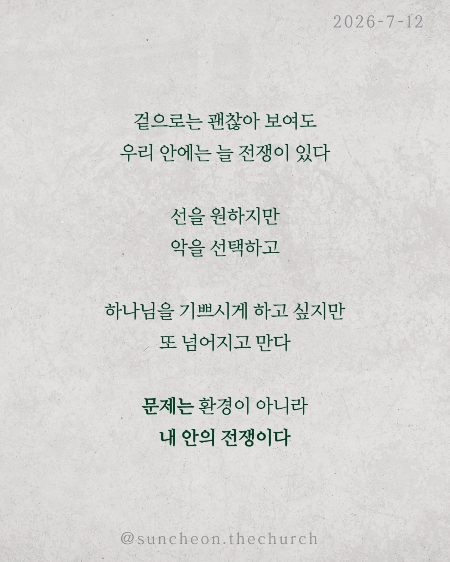 ⠀⠀⠀⠀⠀⠀⠀⠀⠀⠀⠀⠀⠀⠀⠀⠀
2026-7-12 순천더교회 주일예배
내적 전투 승리법 (로마서 7:14-25)
겉으로는 괜찮아 보여도 우리 안에는 늘 전쟁이 있다.
선을 원하지만 악을 선택하고,
하나님을 기쁘시게 하고 싶지만 또 넘어지고 만다.
문제는 환경이 아니라 내 안의 전쟁이다.
넘어졌다고 믿음이 없는 것이 아니다
사도 바울도 고백했다.
"원하는 선은 하지 않고 원하지 않는 악을 행한다,“
영적 전투는 믿음 없는 사람의 증거가 아니라
하나님의 자녀 안에서 일어나는 싸움이다.
우리는 자꾸 더 노력하면 이길 수 있다고 생각한다.
하지만 죄는 결심으로 이기는 상대가 아니다.
내 힘으로는 안 된다.
승리의 시작은 포기가 아니라 예수님을 의지하는 것이다.
하나님은 고장 난 인생을 버리지 않으신다.
거장이 고물을 작품으로 만들 듯
예수님은 오늘도 우리를 걸작으로 빚어 가신다.
그러니 넘어졌다고 포기하지 말라.
애쓰는 것보다 예수님을 더 의지하라.
그분이 반드시 우리 안에서 승리하신다.
#라이트하우스무브먼트
#라이트하우스순천
#순천더교회
#순천교회