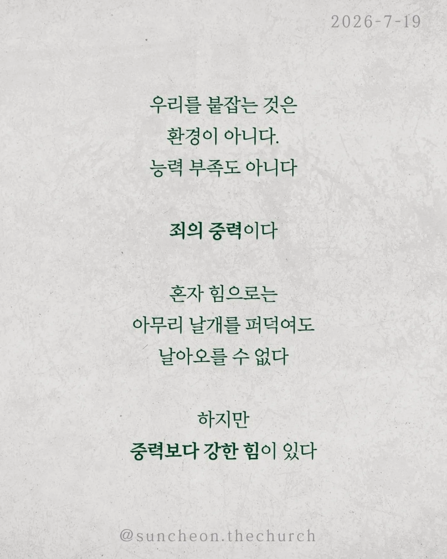 ⠀⠀⠀⠀⠀⠀⠀⠀⠀⠀⠀⠀⠀⠀⠀⠀
2026-7-19 순천더교회 주일예배
비상(飛上) (로마서 8:1-17)
우리를 붙잡는 것은 환경이 아니다.
능력 부족도 아니다.
죄의 중력이다.
혼자 힘으로는 아무리 날개를 퍼덕여도 날아오를 수 없다.
하지만 중력보다 강한 힘이 있다.
비행기가 나는 이유는 무게가 가벼워서가 아니다.
양력이 있기 때문이다.
우리의 신앙도 같다.
육은 우리를 끌어내리고
성령은 우리를 끌어올리신다.
승리는 내 의지가 아니라 성령의 능력이다.
성령님은 오늘도 우리 안에서 세 가지를 이루신다.
✔ 하나님을 기쁘시게 하는 생각
✔ 하나님의 자녀라는 확신
✔ 영원한 생명을 바라보는 소망
그래서 우리는 패배자가 아니라 하나님의 자녀로 살아간다.
우리가 하늘을 나는 비결은 비행기 안에 머무는 것이다.
영적으로도 마찬가지다.
예수님 안에 거할 때 성령의 양력을 경험한다.
정죄가 아니라 자유를,
두려움이 아니라 담대함을 누리게 된다.
예수님 안에 머물라.
그러면 당신의 인생도 비상하게 된다.
#라이트하우스무브먼트
#라이트하우스순천
#순천더교회
#순천교회